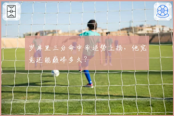 岁库里三分命中率逆势上扬，他究竟还能巅峰多久？