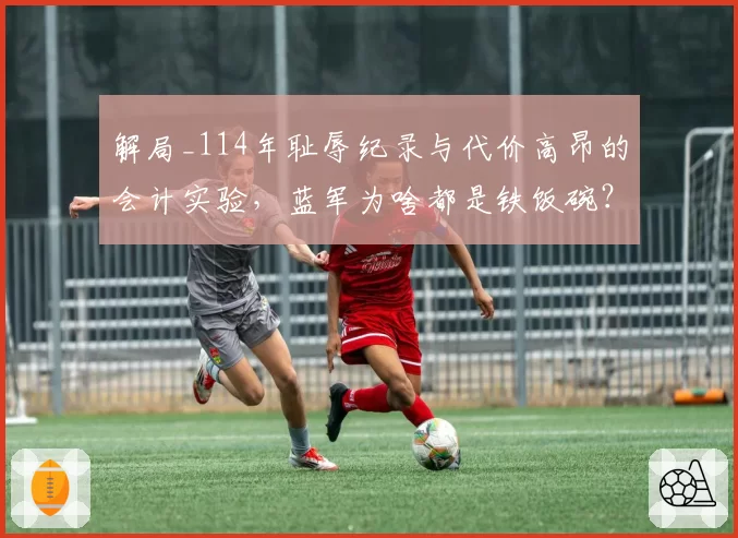 解局_114年耻辱纪录与代价高昂的会计实验，蓝军为啥都是铁饭碗？