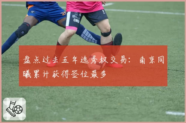 盘点过去五年选秀权交易:南京同曦累计获得签位最多