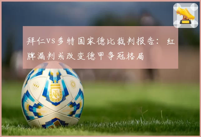 拜仁vs多特国家德比裁判报告:红牌漏判或改变德甲争冠格局