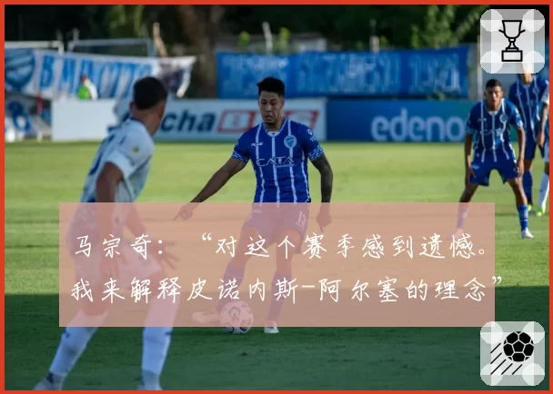 马宗奇：“对这个赛季感到遗憾。我来解释皮诺内斯-阿尔塞的理念”