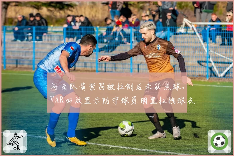 河南队黄紫昌被拉倒后未获点球,VAR回放显示防守球员明显拉拽球衣动作