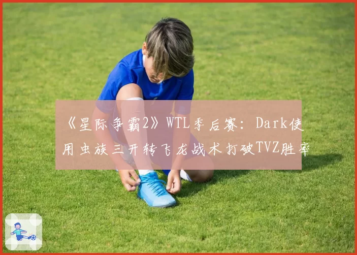 《星际争霸2》WTL季后赛：Dark使用虫族三开转飞龙战术打破TVZ胜率平衡