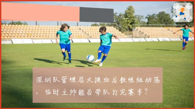 深圳队管理层大换血后教练组动荡，临时主帅能否带队打完赛季？