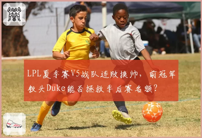 LPL夏季赛V5战队连败换帅，前冠军教头Duke能否拯救季后赛名额？