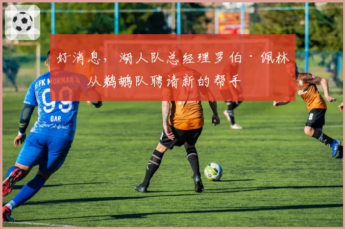 好消息，湖人队总经理罗伯·佩林卡从鹈鹕队聘请新的帮手