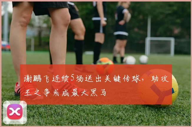 谢鹏飞连续5场送出关键传球,助攻王之争或成最大黑马
