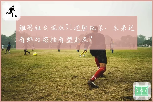 雅思组合混双91连胜纪录，未来还有哪对搭档有望企及？