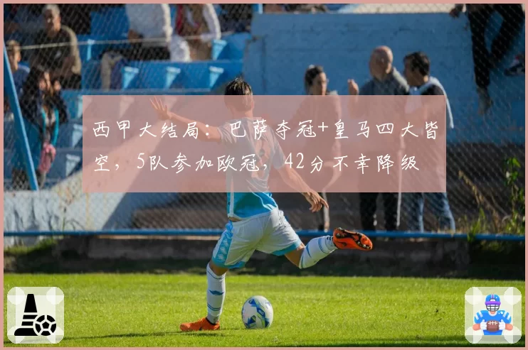 西甲大结局：巴萨夺冠+皇马四大皆空，5队参加欧冠，42分不幸降级