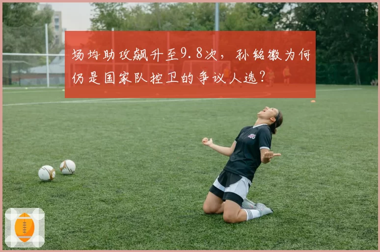 场均助攻飙升至9.8次，孙铭徽为何仍是国家队控卫的争议人选？