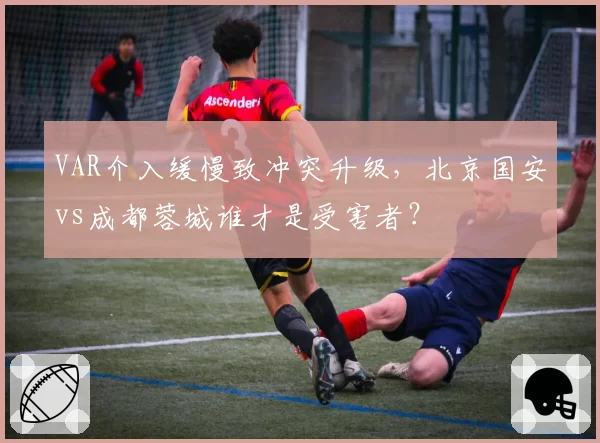 VAR介入缓慢致冲突升级，北京国安vs成都蓉城谁才是受害者？