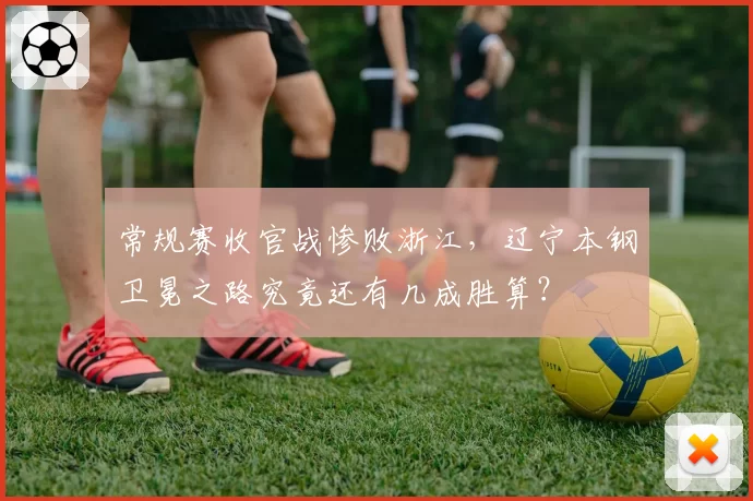 常规赛收官战惨败浙江，辽宁本钢卫冕之路究竟还有几成胜算？