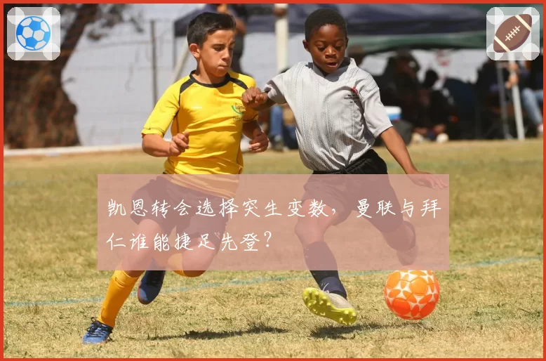 凯恩转会选择突生变数,曼联与拜仁谁能捷足先登?