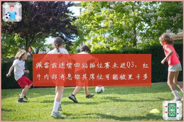 佩雷兹连续四站排位赛未进Q3，红牛内部消息称其席位可能被里卡多取代