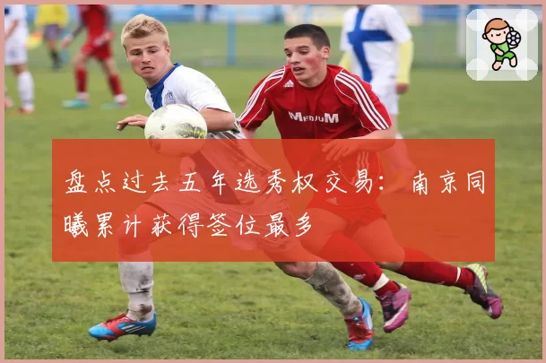 盘点过去五年选秀权交易：南京同曦累计获得签位最多