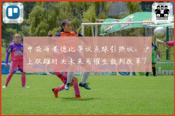 申花海港德比争议点球引热议，沪上双雄对决未来或催生裁判改革？