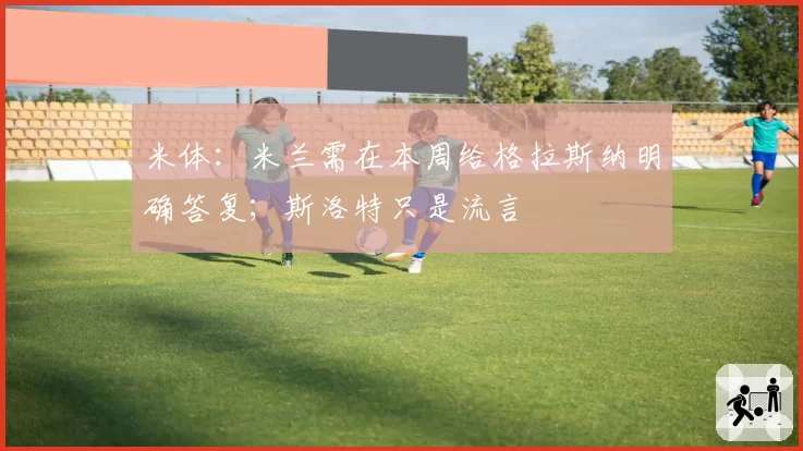 米体：米兰需在本周给格拉斯纳明确答复；斯洛特只是流言