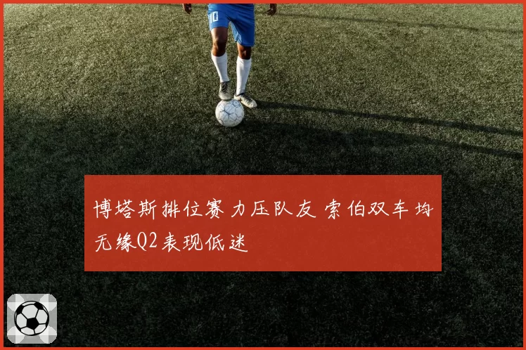 博塔斯排位赛力压队友 索伯双车均无缘Q2表现低迷