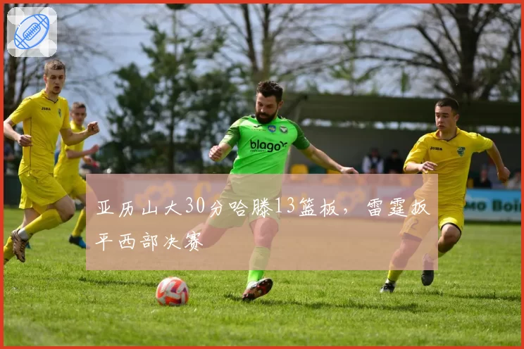 亚历山大30分哈滕13篮板，雷霆扳平西部决赛