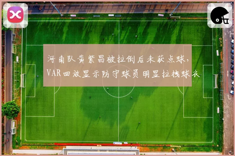 河南队黄紫昌被拉倒后未获点球,VAR回放显示防守球员明显拉拽球衣动作