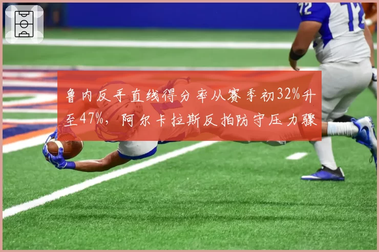 鲁内反手直线得分率从赛季初32%升至47%，阿尔卡拉斯反拍防守压力骤增