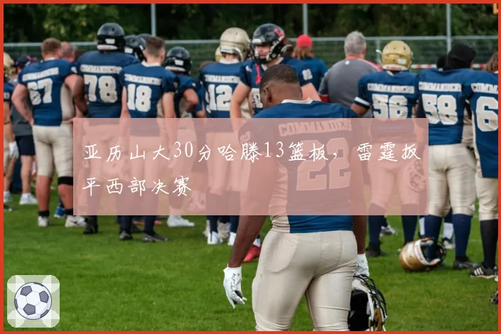 亚历山大30分哈滕13篮板，雷霆扳平西部决赛
