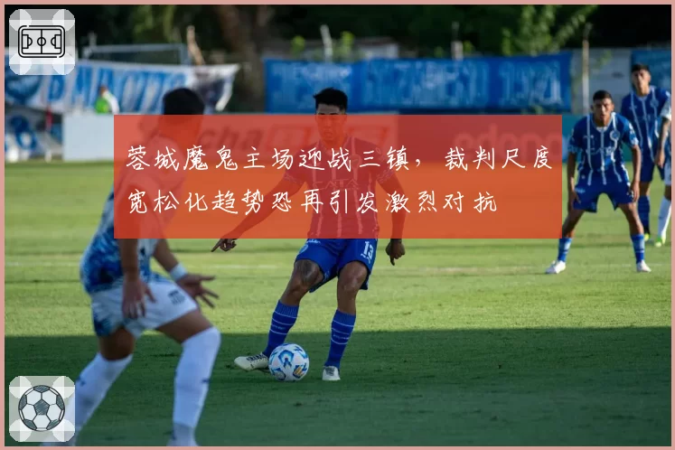 蓉城魔鬼主场迎战三镇，裁判尺度宽松化趋势恐再引发激烈对抗