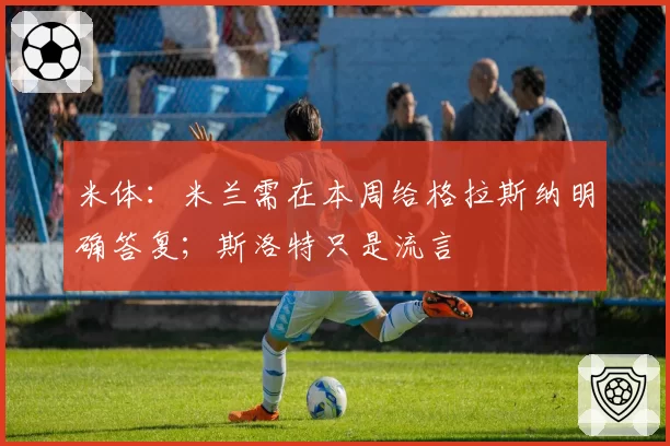 米体：米兰需在本周给格拉斯纳明确答复；斯洛特只是流言