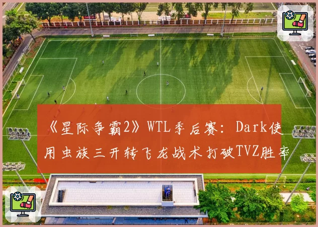 《星际争霸2》WTL季后赛：Dark使用虫族三开转飞龙战术打破TVZ胜率平衡