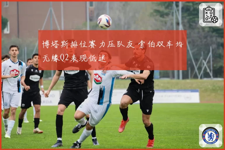 博塔斯排位赛力压队友 索伯双车均无缘Q2表现低迷