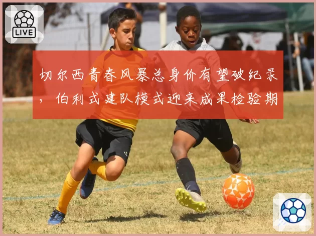 切尔西青春风暴总身价有望破纪录,伯利式建队模式迎来成果检验期