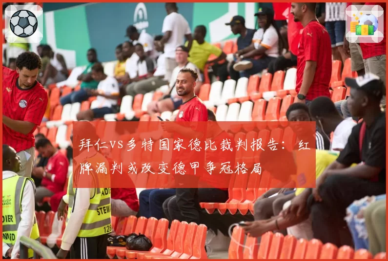 拜仁vs多特国家德比裁判报告:红牌漏判或改变德甲争冠格局