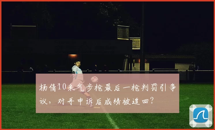 杨倩10米气步枪最后一枪判罚引争议，对手申诉后成绩被追回？