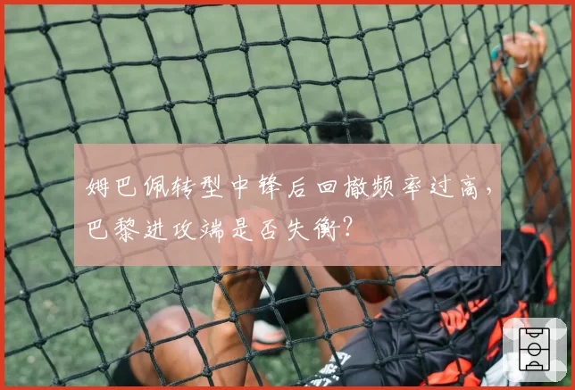姆巴佩转型中锋后回撤频率过高，巴黎进攻端是否失衡？