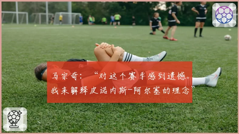马宗奇：“对这个赛季感到遗憾。我来解释皮诺内斯-阿尔塞的理念”