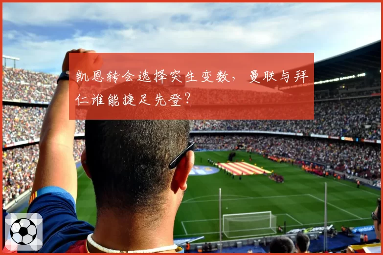 凯恩转会选择突生变数,曼联与拜仁谁能捷足先登?