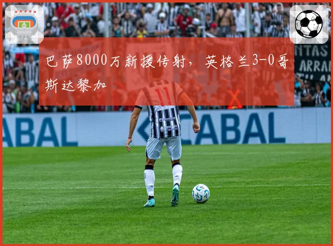 巴萨8000万新援传射，英格兰3-0哥斯达黎加