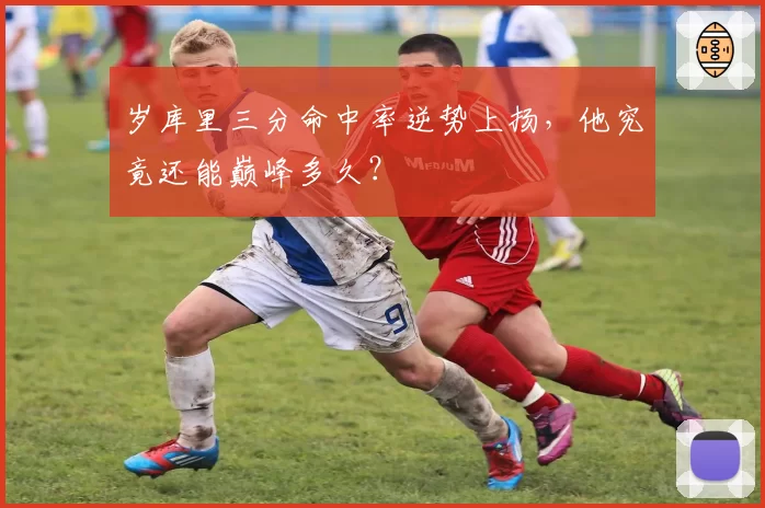 岁库里三分命中率逆势上扬，他究竟还能巅峰多久？