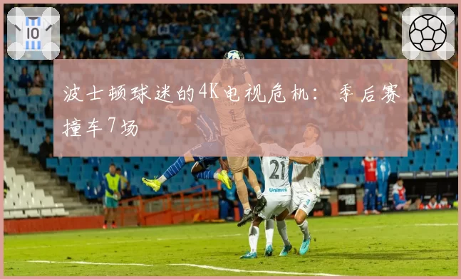 波士顿球迷的4K电视危机：季后赛撞车7场