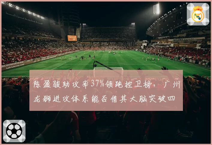 陈盈骏助攻率37%领跑控卫榜，广州龙狮进攻体系能否借其大脑突破四强魔咒