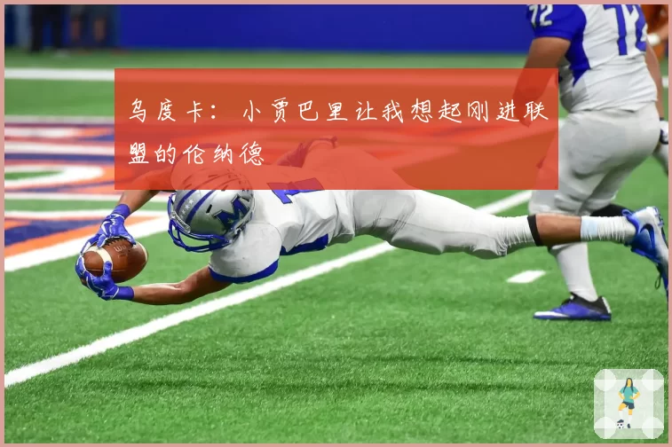 乌度卡：小贾巴里让我想起刚进联盟的伦纳德