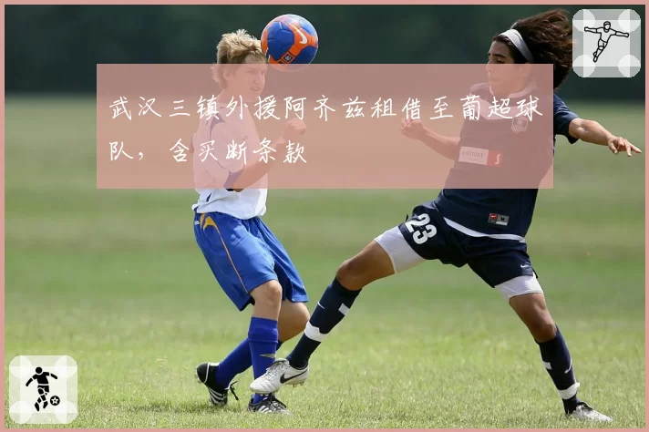 武汉三镇外援阿齐兹租借至葡超球队，含买断条款