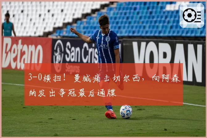 3-0横扫!曼城痛击切尔西,向阿森纳发出争冠最后通牒